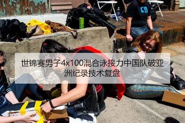 世锦赛男子4x100混合泳接力中国队破亚洲纪录技术复盘