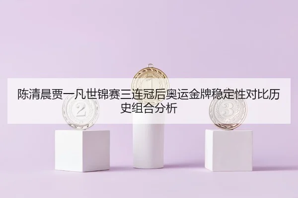 陈清晨贾一凡世锦赛三连冠后奥运金牌稳定性对比历史组合分析